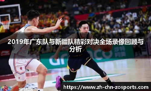 2019年广东队与新疆队精彩对决全场录像回顾与分析