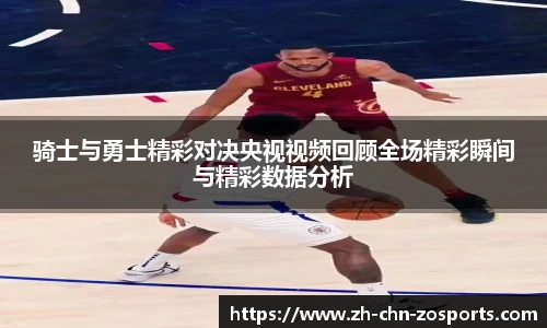 骑士与勇士精彩对决央视视频回顾全场精彩瞬间与精彩数据分析
