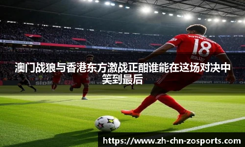 澳门战狼与香港东方激战正酣谁能在这场对决中笑到最后