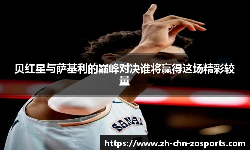 贝红星与萨基利的巅峰对决谁将赢得这场精彩较量