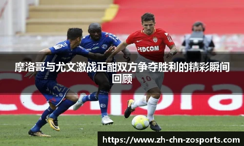 摩洛哥与尤文激战正酣双方争夺胜利的精彩瞬间回顾