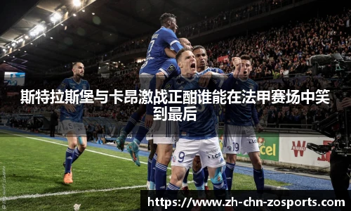 斯特拉斯堡与卡昂激战正酣谁能在法甲赛场中笑到最后
