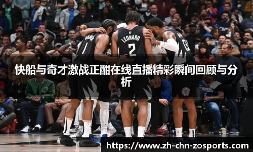 快船与奇才激战正酣在线直播精彩瞬间回顾与分析