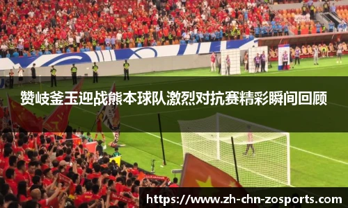 赞岐釜玉迎战熊本球队激烈对抗赛精彩瞬间回顾
