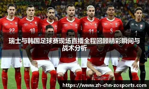 瑞士与韩国足球赛现场直播全程回顾精彩瞬间与战术分析