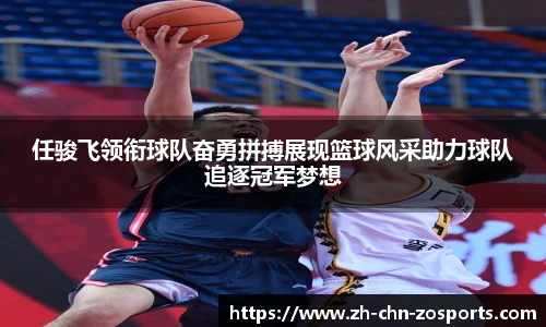 任骏飞领衔球队奋勇拼搏展现篮球风采助力球队追逐冠军梦想