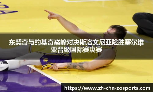 东契奇与约基奇巅峰对决斯洛文尼亚险胜塞尔维亚晋级国际赛决赛